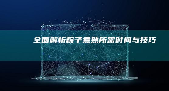 全面解析：粽子煮熟所需时间与技巧